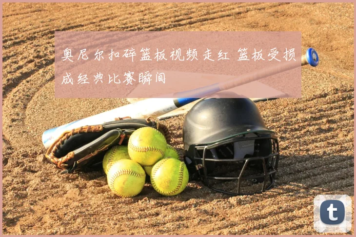 奥尼尔扣碎篮板视频走红 篮板受损成经典比赛瞬间