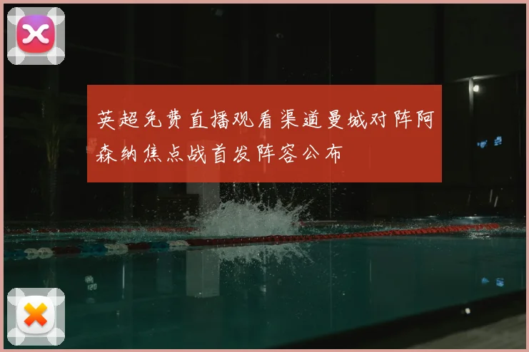 英超免费直播观看渠道曼城对阵阿森纳焦点战首发阵容公布