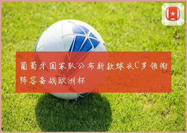 葡萄牙国家队公布新款球衣C罗领衔阵容备战欧洲杯