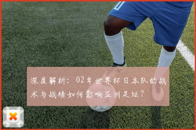 深度解析：02年世界杯日本队的战术与战绩如何影响亚洲足坛？
