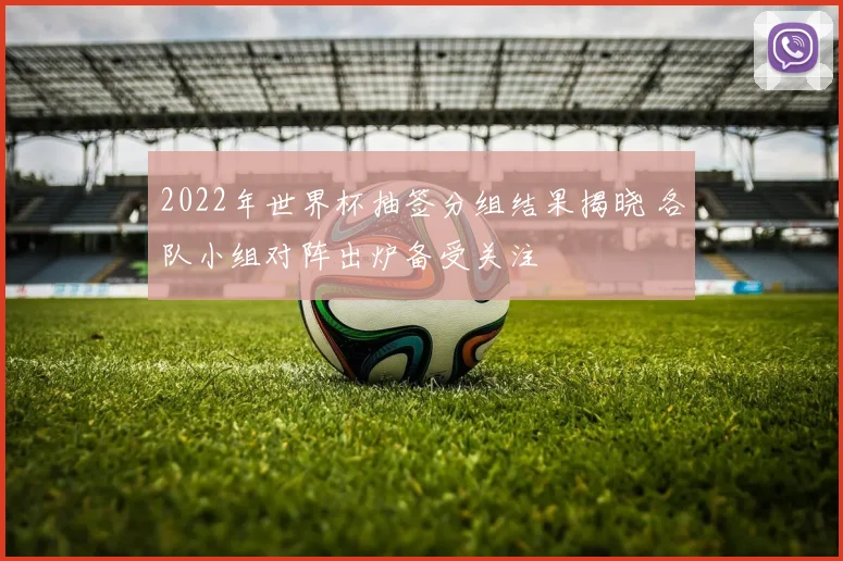 2022年世界杯抽签分组结果揭晓 各队小组对阵出炉备受关注