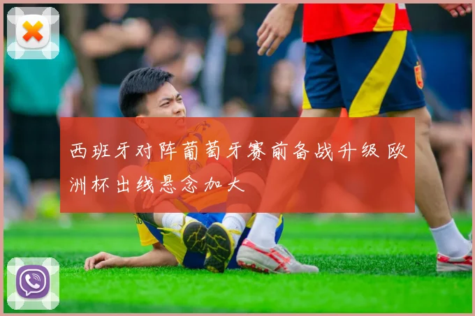 西班牙对阵葡萄牙赛前备战升级 欧洲杯出线悬念加大