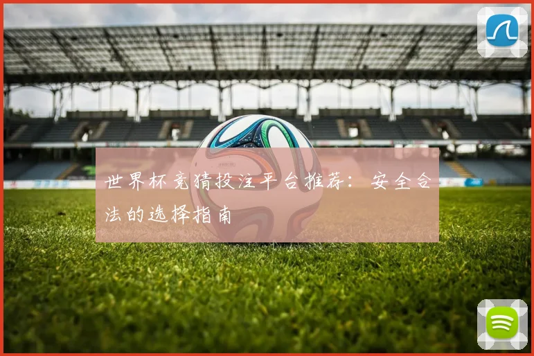 世界杯竞猜投注平台推荐：安全合法的选择指南