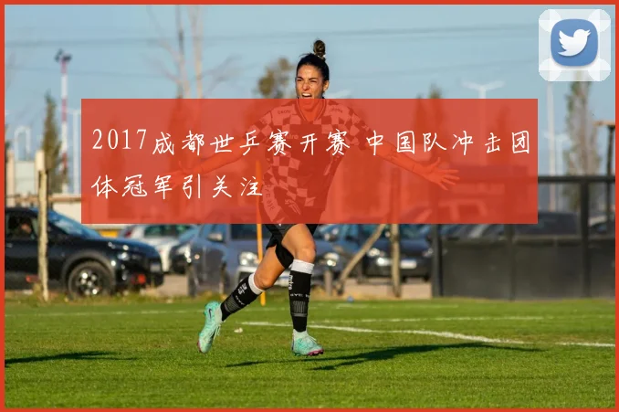 2017成都世乒赛开赛 中国队冲击团体冠军引关注