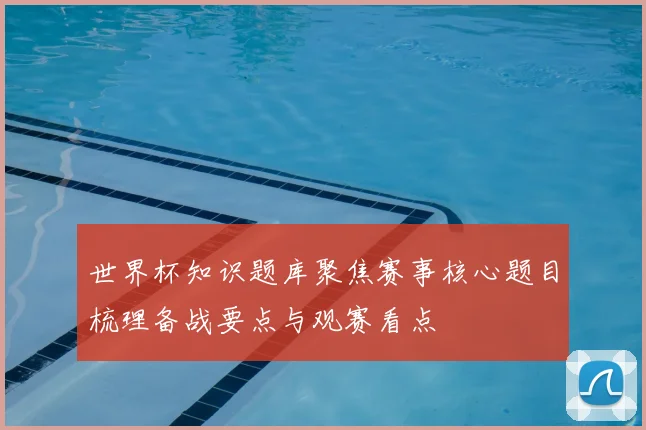世界杯知识题库聚焦赛事核心题目梳理备战要点与观赛看点