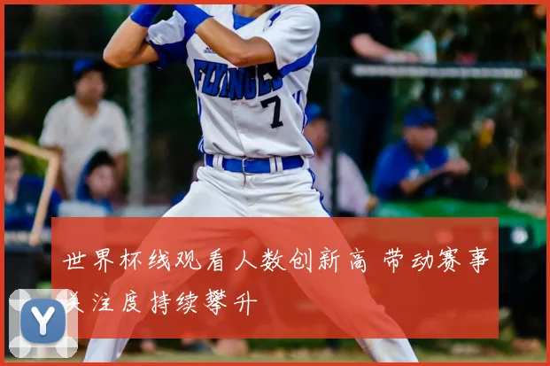 世界杯线观看人数创新高 带动赛事关注度持续攀升