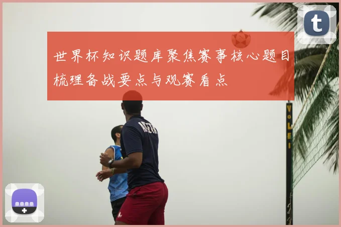 世界杯知识题库聚焦赛事核心题目梳理备战要点与观赛看点
