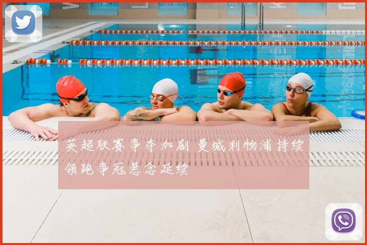 英超联赛争夺加剧 曼城利物浦持续领跑争冠悬念延续