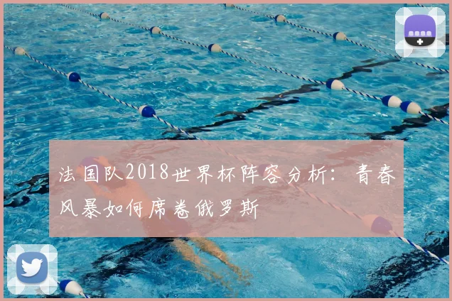 法国队2018世界杯阵容分析:青春风暴如何席卷俄罗斯