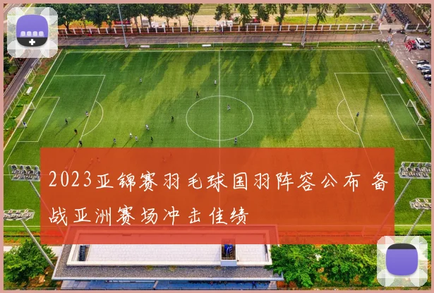 2023亚锦赛羽毛球国羽阵容公布 备战亚洲赛场冲击佳绩