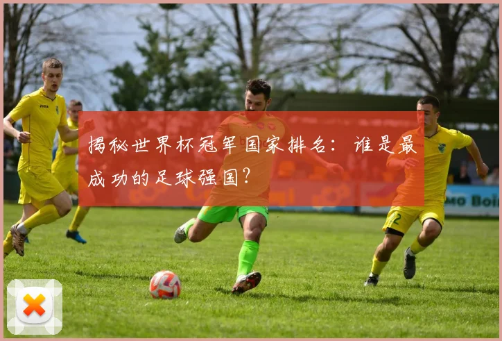 揭秘世界杯冠军国家排名:谁是最成功的足球强国?