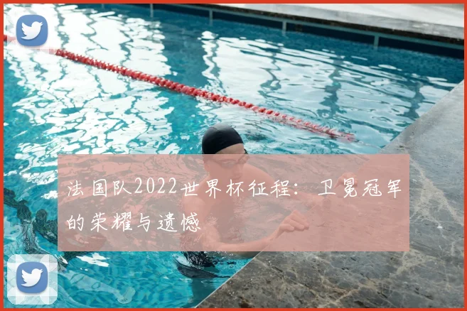法国队2022世界杯征程：卫冕冠军的荣耀与遗憾