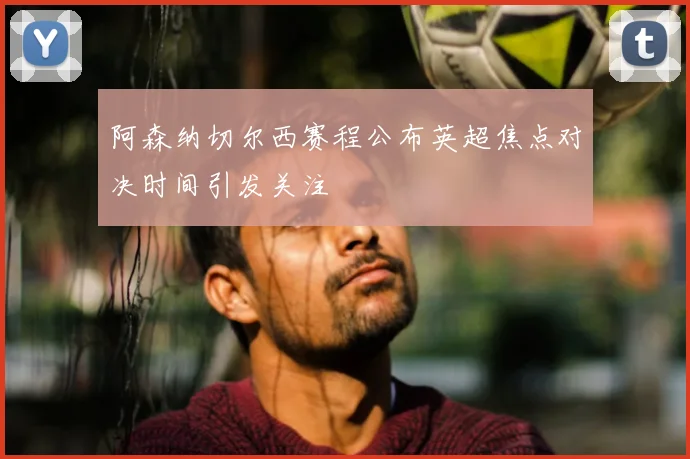阿森纳切尔西赛程公布英超焦点对决时间引发关注