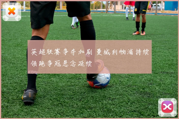 英超联赛争夺加剧 曼城利物浦持续领跑争冠悬念延续