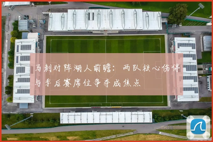 马刺对阵湖人前瞻:两队核心伤停与季后赛席位争夺成焦点