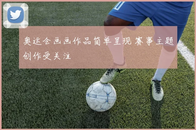 奥运会画画作品简单呈现 赛事主题创作受关注