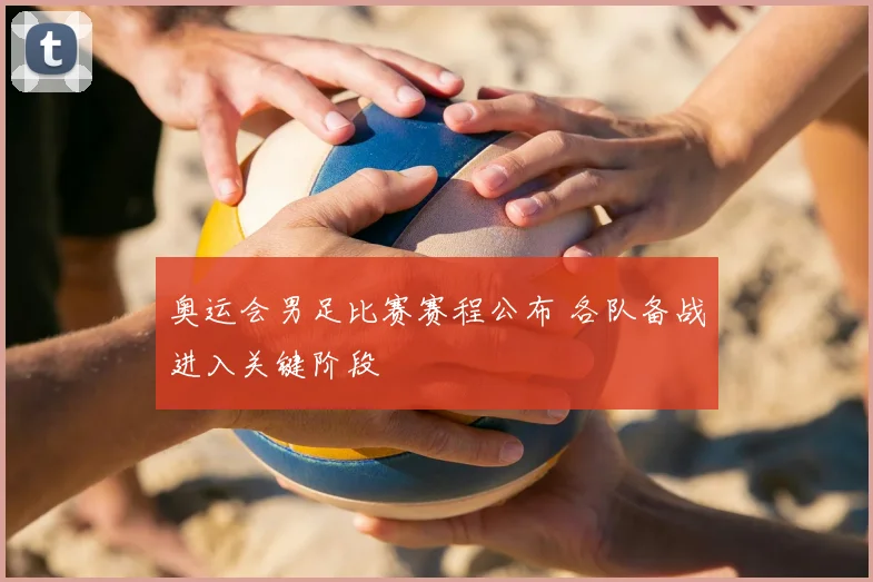 奥运会男足比赛赛程公布 各队备战进入关键阶段
