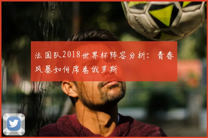 法国队2018世界杯阵容分析:青春风暴如何席卷俄罗斯