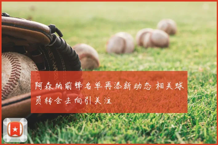 阿森纳前锋名单再添新动态 相关球员转会去向引关注