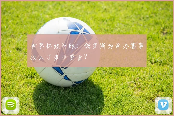 世界杯经济账：俄罗斯为举办赛事投入了多少资金？