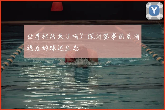 世界杯结束了吗?探讨赛事热度消退后的球迷生态