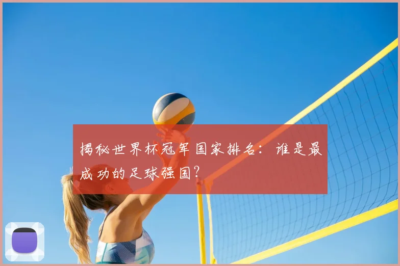 揭秘世界杯冠军国家排名:谁是最成功的足球强国?