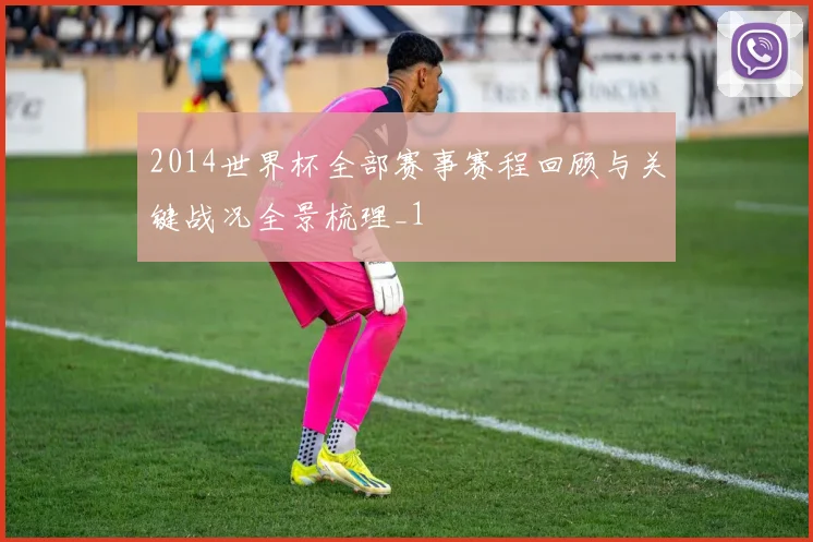 2014世界杯全部赛事赛程回顾与关键战况全景梳理_1