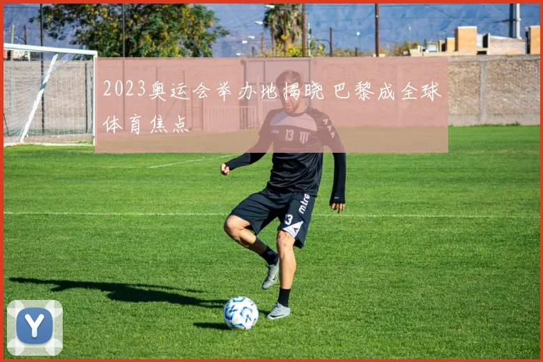 2023奥运会举办地揭晓 巴黎成全球体育焦点
