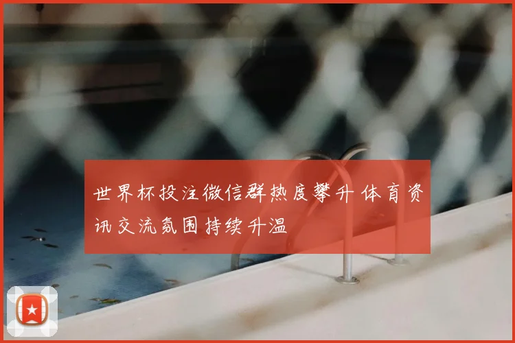 世界杯投注微信群热度攀升 体育资讯交流氛围持续升温
