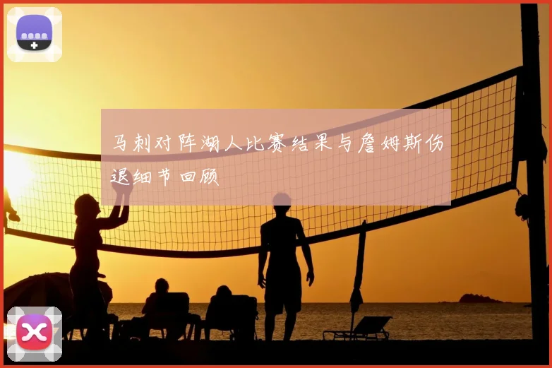 马刺对阵湖人比赛结果与詹姆斯伤退细节回顾