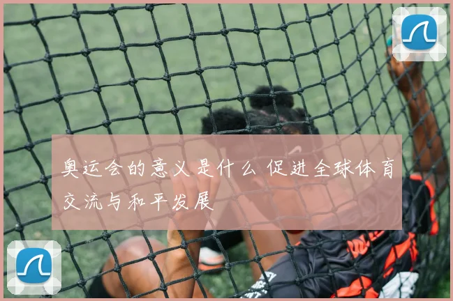 奥运会的意义是什么 促进全球体育交流与和平发展